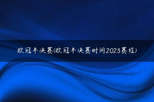 欧冠半决赛(欧冠半决赛时间2023赛程)