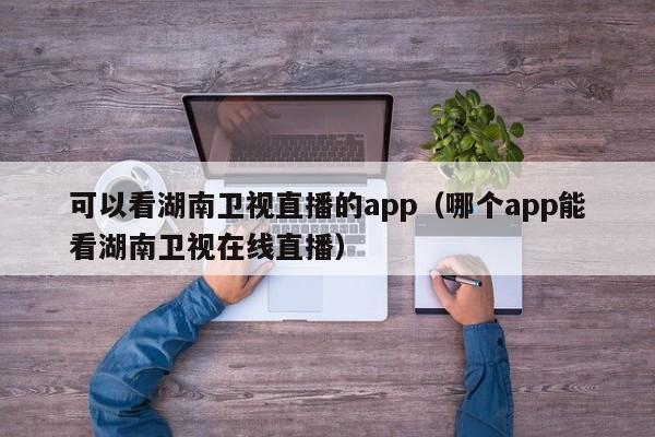 可以看湖南卫视直播的app（哪个app能看湖南卫视在线直播）