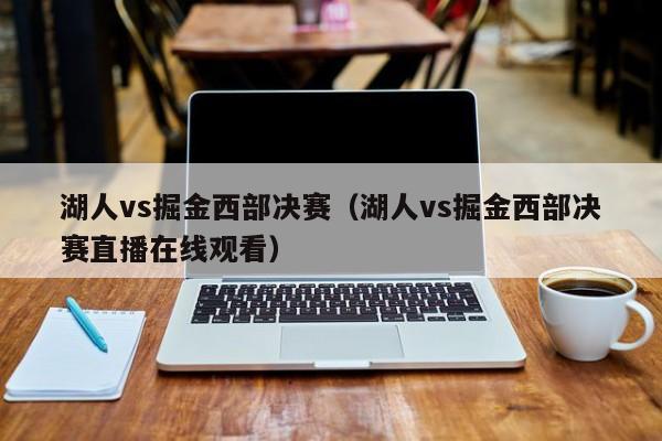 湖人vs掘金西部决赛（湖人vs掘金西部决赛直播在线观看）