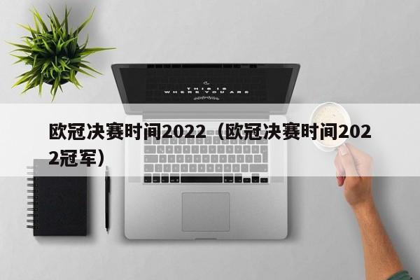 欧冠决赛时间2022（欧冠决赛时间2022冠军）