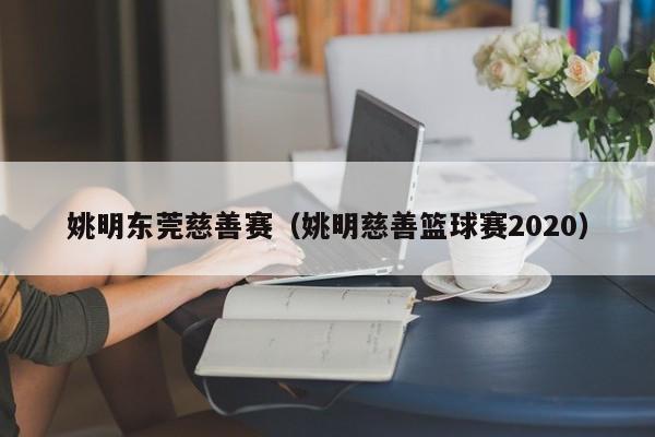 姚明东莞慈善赛（姚明慈善篮球赛2020）