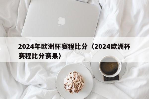 2024年欧洲杯赛程比分（2024欧洲杯赛程比分赛果）