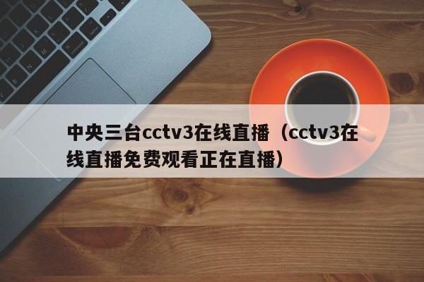 中央三台cctv3在线直播（cctv3在线直播免费观看正在直播）