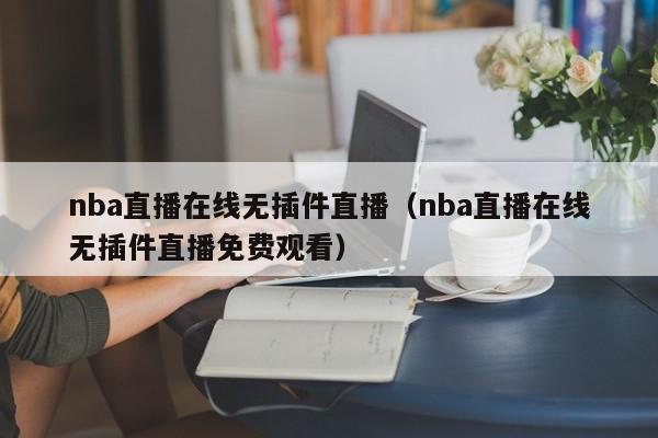 nba直播在线无插件直播（nba直播在线无插件直播免费观看）