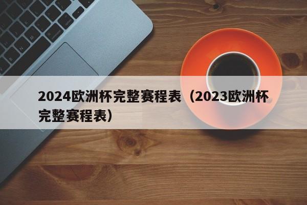 2024欧洲杯完整赛程表（2023欧洲杯完整赛程表）