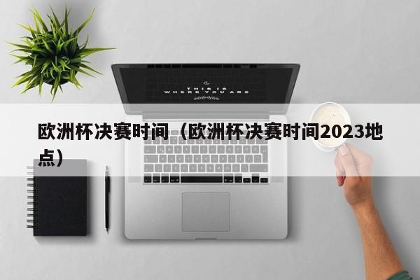 欧洲杯决赛时间（欧洲杯决赛时间2023地点）