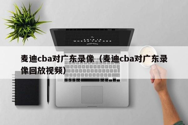 麦迪cba对广东录像（麦迪cba对广东录像回放视频）