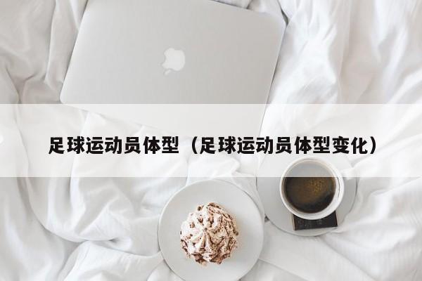 足球运动员体型（足球运动员体型变化）