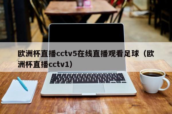 欧洲杯直播cctv5在线直播观看足球（欧洲杯直播cctv1）