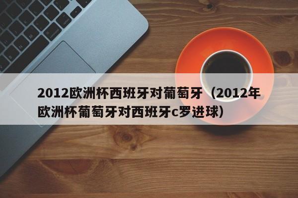 2012欧洲杯西班牙对葡萄牙（2012年欧洲杯葡萄牙对西班牙c罗进球）