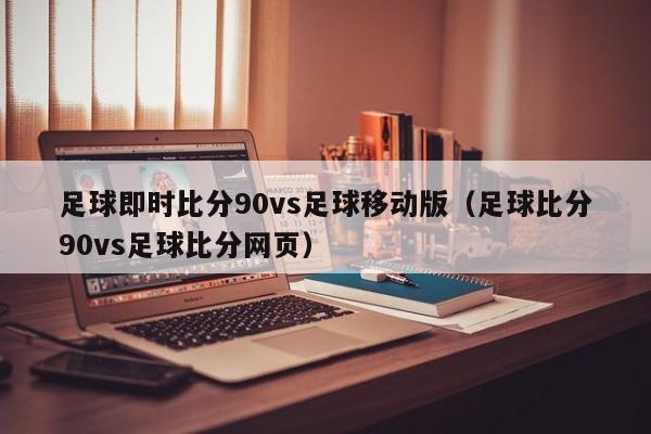 足球即时比分90vs足球移动版（足球比分90vs足球比分网页）