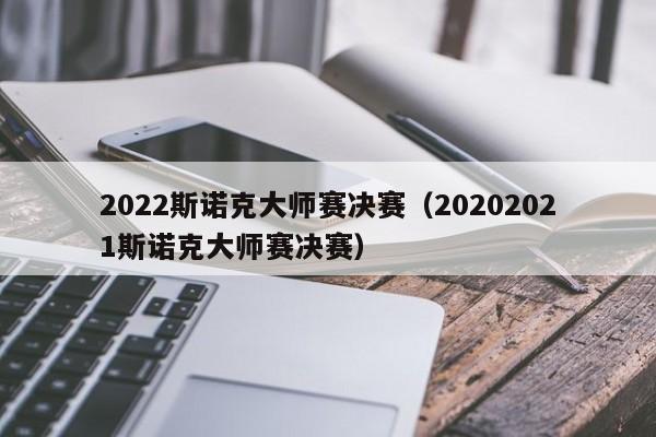 2022斯诺克大师赛决赛（20202021斯诺克大师赛决赛）