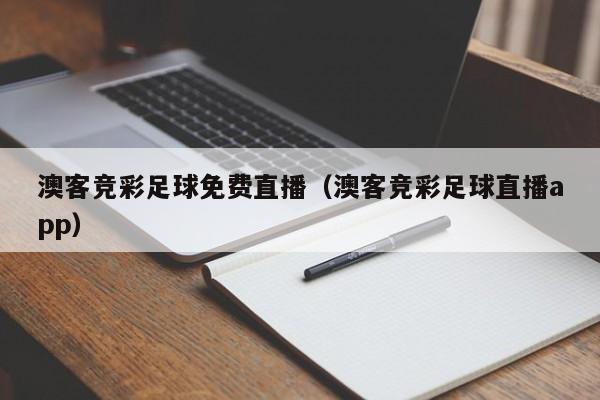 澳客竞彩足球免费直播（澳客竞彩足球直播app）