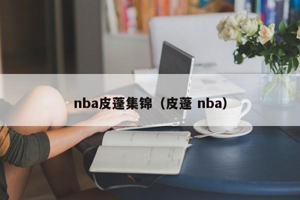 nba皮蓬集锦（皮蓬 nba）