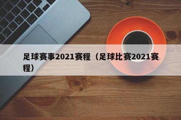 足球赛事2021赛程（足球比赛2021赛程）