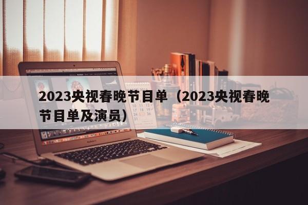 2023央视春晚节目单（2023央视春晚节目单及演员）