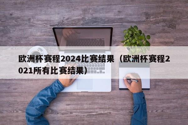 欧洲杯赛程2024比赛结果（欧洲杯赛程2021所有比赛结果）