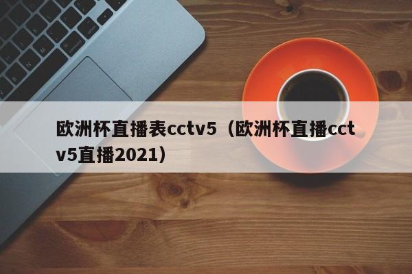 欧洲杯直播表cctv5（欧洲杯直播cctv5直播2021）