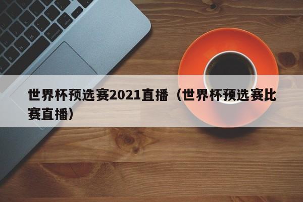 世界杯预选赛2021直播（世界杯预选赛比赛直播）