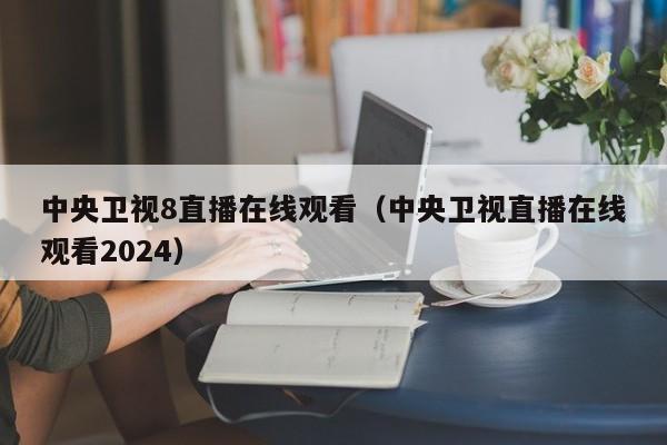 中央卫视8直播在线观看（中央卫视直播在线观看2024）