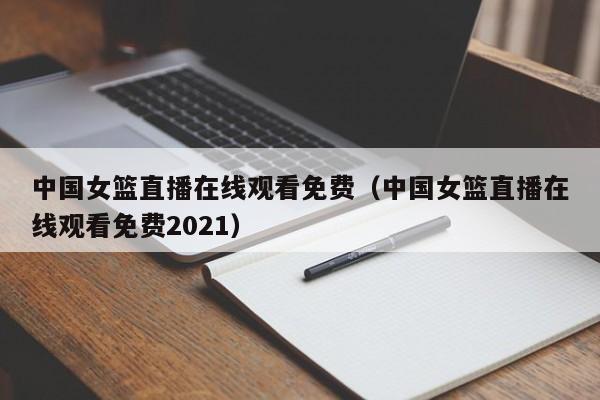 中国女篮直播在线观看免费（中国女篮直播在线观看免费2021）