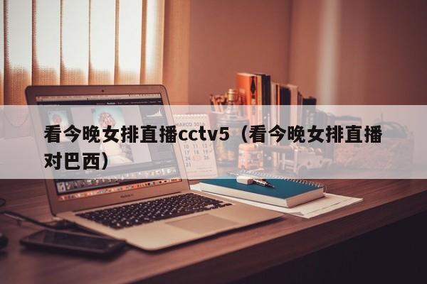 看今晚女排直播cctv5（看今晚女排直播对巴西）