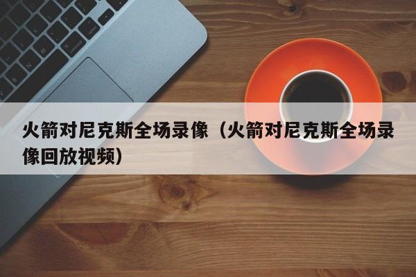 火箭对尼克斯全场录像（火箭对尼克斯全场录像回放视频）