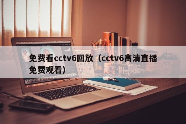 免费看cctv6回放（cctv6高清直播免费观看）