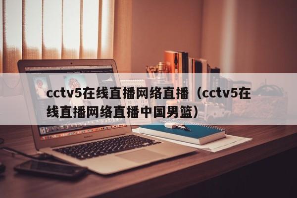 cctv5在线直播网络直播（cctv5在线直播网络直播中国男篮）