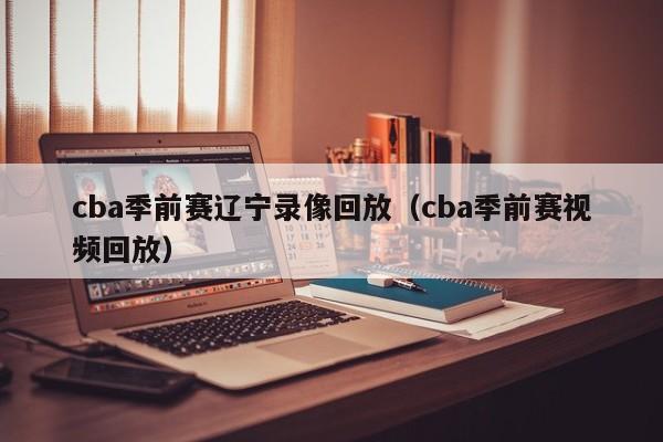 cba季前赛辽宁录像回放（cba季前赛视频回放）