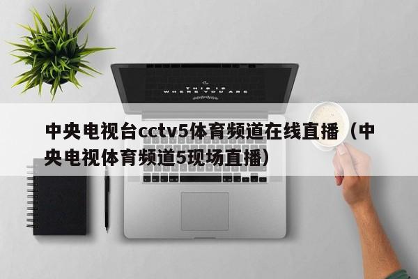 中央电视台cctv5体育频道在线直播（中央电视体育频道5现场直播）