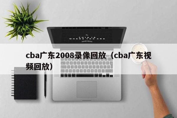 cba广东2008录像回放（cba广东视频回放）