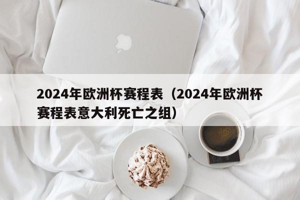 2024年欧洲杯赛程表（2024年欧洲杯赛程表意大利死亡之组）