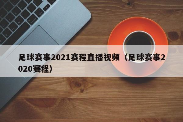 足球赛事2021赛程直播视频（足球赛事2020赛程）