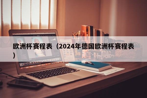 欧洲杯赛程表（2024年德国欧洲杯赛程表）