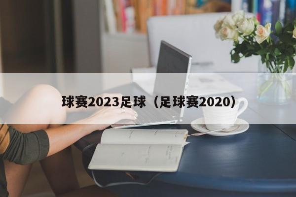 球赛2023足球（足球赛2020）