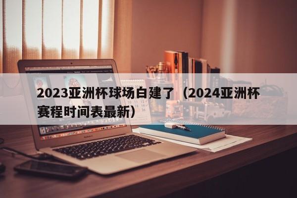 2023亚洲杯球场白建了（2024亚洲杯赛程时间表最新）