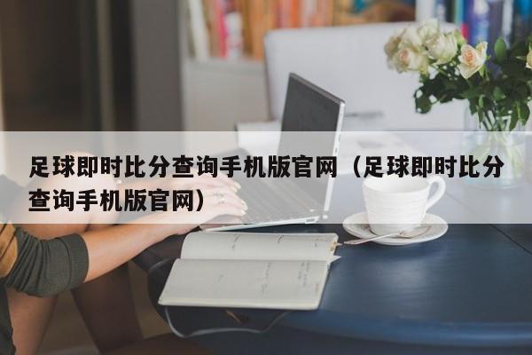 足球即时比分查询手机版官网（足球即时比分查询手机版官网）