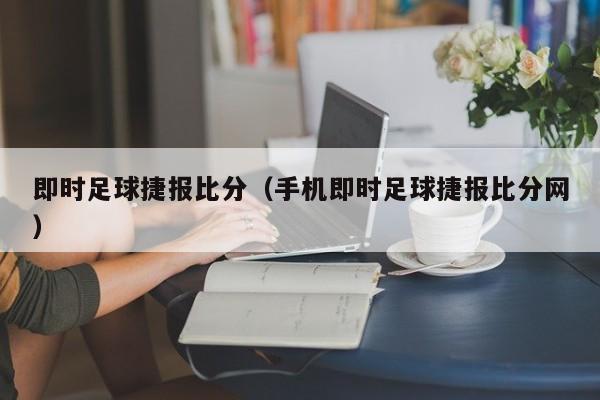 即时足球捷报比分（手机即时足球捷报比分网）