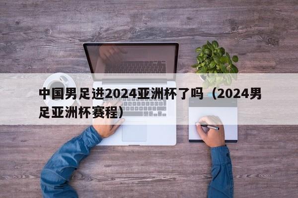 中国男足进2024亚洲杯了吗（2024男足亚洲杯赛程）