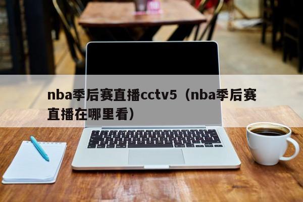 nba季后赛直播cctv5（nba季后赛直播在哪里看）