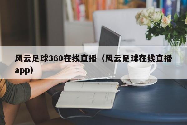 风云足球360在线直播（风云足球在线直播app）