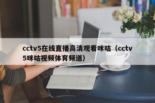 cctv5在线直播高清观看咪咕（cctv5咪咕视频体育频道）