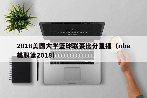 2018美国大学篮球联赛比分直播（nba美职篮2018）