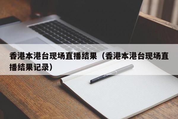 香港本港台现场直播结果（香港本港台现场直播结果记录）