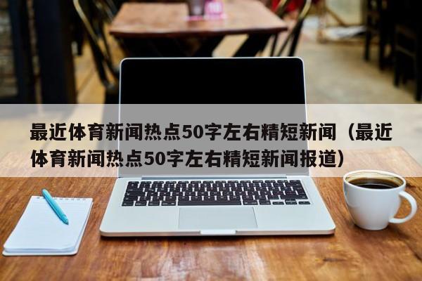 最近体育新闻热点50字左右精短新闻（最近体育新闻热点50字左右精短新闻报道）