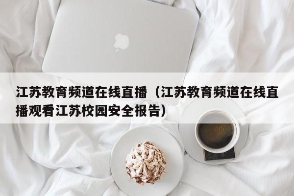 江苏教育频道在线直播（江苏教育频道在线直播观看江苏校园安全报告）