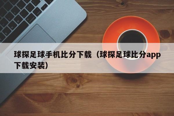 球探足球手机比分下载（球探足球比分app下载安装）