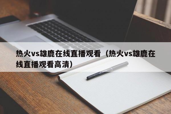 热火vs雄鹿在线直播观看（热火vs雄鹿在线直播观看高清）