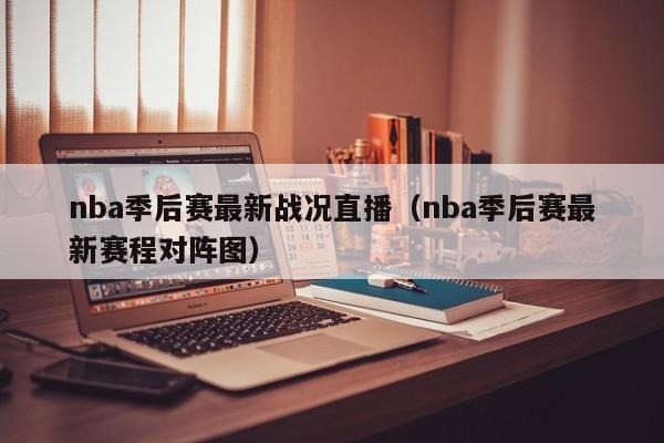 nba季后赛最新战况直播（nba季后赛最新赛程对阵图）